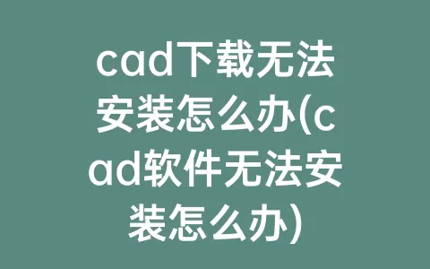 cad下载无法安装怎么办(cad软件无法安装怎么办)