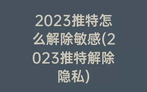 2023推特怎么解除敏感(2023推特解除隐私)