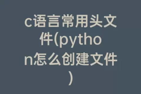 c语言常用头文件(python怎么创建文件)