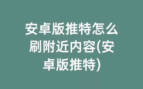安卓版推特怎么刷附近内容(安卓版推特)