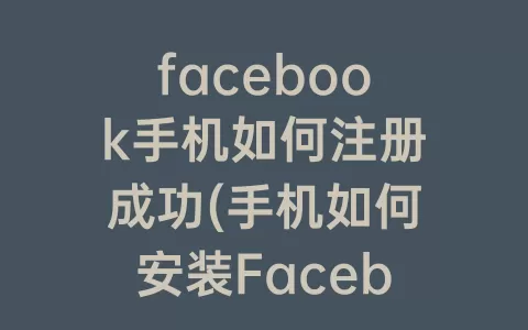 facebook手机如何注册成功(手机如何安装facebook)