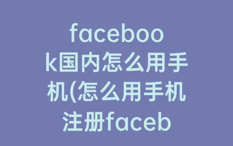 facebook国内怎么用手机(怎么用手机注册facebook账号)
