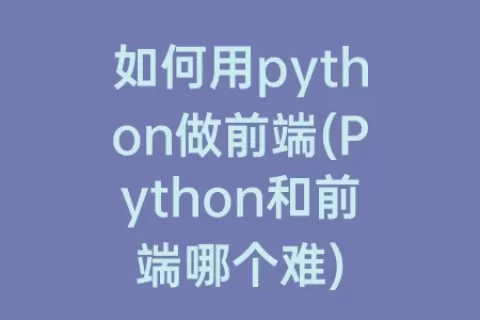 如何用python做前端(python和前端哪个难)