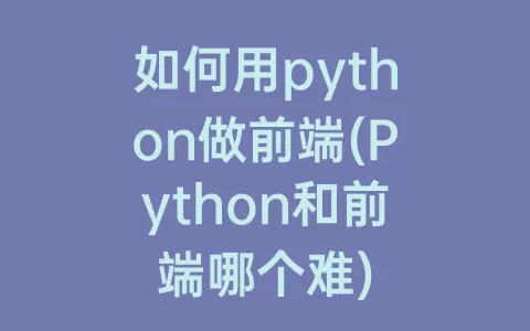 如何用python做前端(python和前端哪个难)