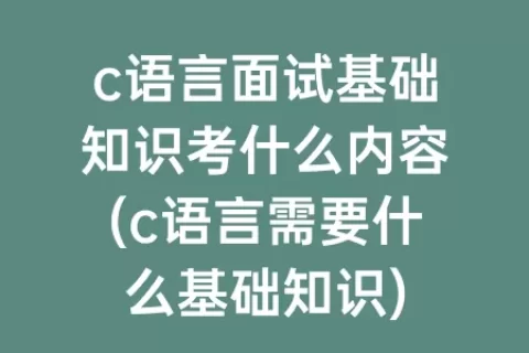 c语言面试基础知识考什么内容(c语言需要什么基础知识)