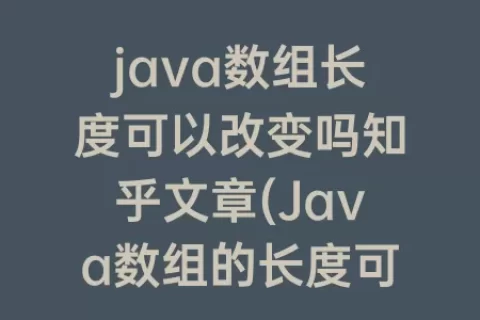 java数组长度可以改变吗知乎文章(java数组的长度可以改变吗)