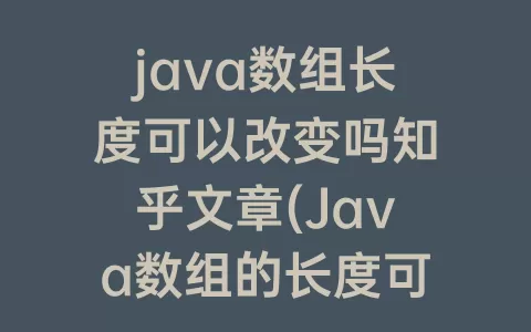 java数组长度可以改变吗知乎文章(java数组的长度可以改变吗)