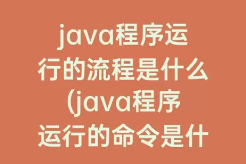 java程序运行的流程是什么(java程序运行的命令是什么)