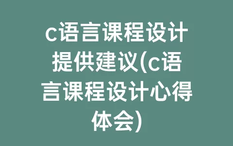 c语言课程设计提供建议(c语言课程设计心得体会)