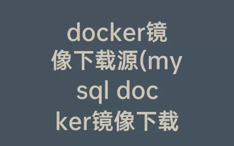 docker镜像下载源(mysql docker镜像下载)