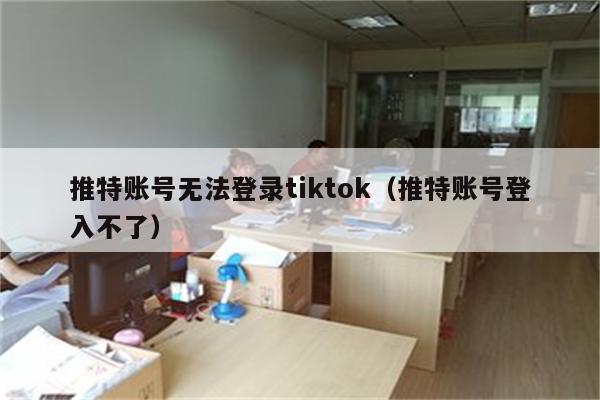 电脑twitter账号无法登录tiktok（twitter账号登入不了）
